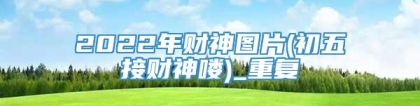2022年财神图片(初五接财神喽)_重复