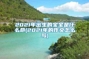 2021年出生的宝宝是什么命(2021年的作文怎么写)