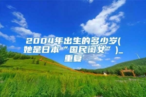 2004年出生的多少岁(她是日本“国民闺女”)_重复