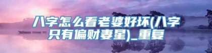 八字怎么看老婆好坏(八字只有偏财妻星)_重复