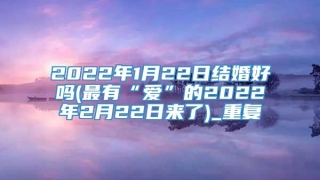 2022年1月22日结婚好吗(最有“爱”的2022年2月22日来了)_重复
