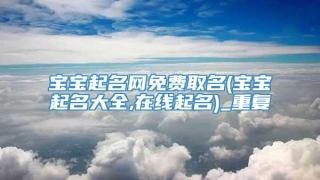 宝宝起名网免费取名(宝宝起名大全,在线起名)_重复