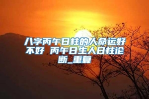 八字丙午日柱的人命运好不好 丙午日生人日柱论断_重复