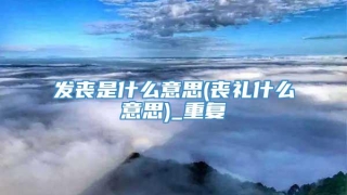 发丧是什么意思(丧礼什么意思)_重复