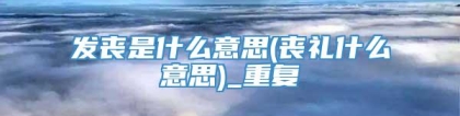 发丧是什么意思(丧礼什么意思)_重复
