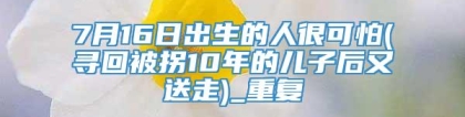 7月16日出生的人很可怕(寻回被拐10年的儿子后又送走)_重复