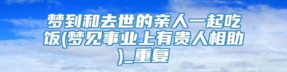 梦到和去世的亲人一起吃饭(梦见事业上有贵人相助)_重复