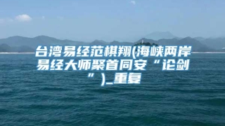 台湾易经范棋翔(海峡两岸易经大师聚首同安“论剑”)_重复