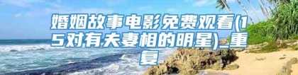 婚姻故事电影免费观看(15对有夫妻相的明星)_重复