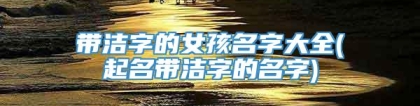 带洁字的女孩名字大全(起名带洁字的名字)