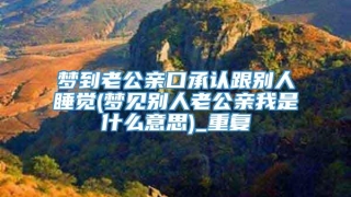 梦到老公亲口承认跟别人睡觉(梦见别人老公亲我是什么意思)_重复