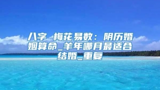 八字 梅花易数：阴历婚姻算命_羊年哪月最适合结婚_重复