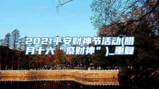 2021平安财神节活动(腊月十六“祭财神”)_重复