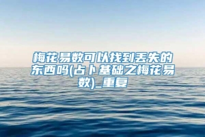 梅花易数可以找到丢失的东西吗(占卜基础之梅花易数)_重复