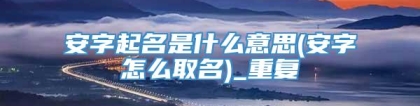 安字起名是什么意思(安字怎么取名)_重复