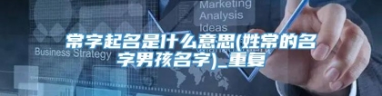 常字起名是什么意思(姓常的名字男孩名字)_重复
