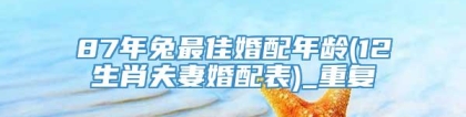 87年兔最佳婚配年龄(12生肖夫妻婚配表)_重复
