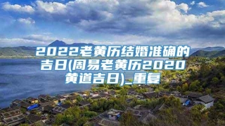 2022老黄历结婚准确的吉日(周易老黄历2020黄道吉日)_重复