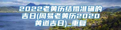 2022老黄历结婚准确的吉日(周易老黄历2020黄道吉日)_重复