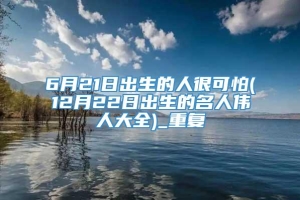 6月21日出生的人很可怕(12月22日出生的名人伟人大全)_重复