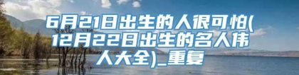 6月21日出生的人很可怕(12月22日出生的名人伟人大全)_重复