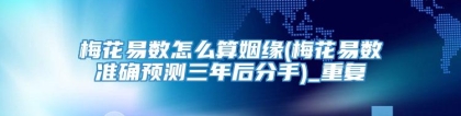 梅花易数怎么算姻缘(梅花易数准确预测三年后分手)_重复