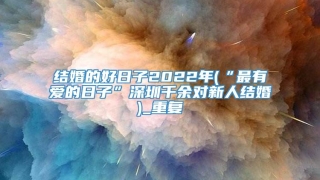 结婚的好日子2022年(“最有爱的日子”深圳千余对新人结婚)_重复