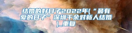 结婚的好日子2022年(“最有爱的日子”深圳千余对新人结婚)_重复