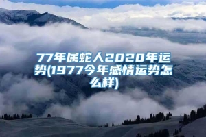 77年属蛇人2020年运势(1977今年感情运势怎么样)