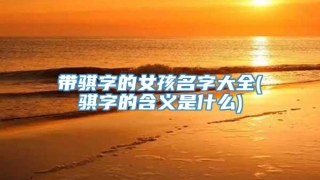 带骐字的女孩名字大全(骐字的含义是什么)