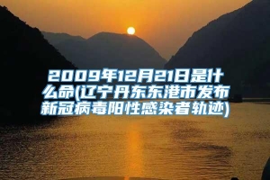 2009年12月21日是什么命(辽宁丹东东港市发布新冠病毒阳性感染者轨迹)
