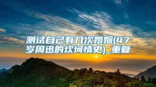 测试自己有几次婚姻(47岁周迅的坎坷情史)_重复