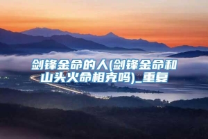 剑锋金命的人(剑锋金命和山头火命相克吗)_重复