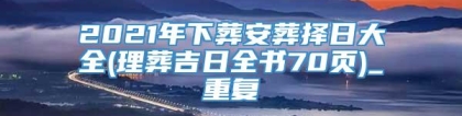 2021年下葬安葬择日大全(理葬吉日全书70页)_重复