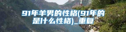91年羊男的性格(91年的是什么性格)_重复