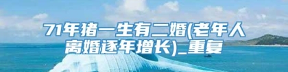 71年猪一生有二婚(老年人离婚逐年增长)_重复