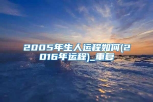 2005年生人运程如何(2016年运程)_重复