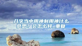 八字当中用神制用神什么意思？会怎么样_重复
