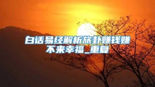 白话易经解析旅卦赚钱赚不来幸福_重复
