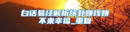 白话易经解析旅卦赚钱赚不来幸福_重复
