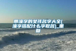 带潼字的女孩名字大全(潼字搭配什么字取名)_重复