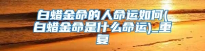 白蜡金命的人命运如何(白蜡金命是什么命运)_重复