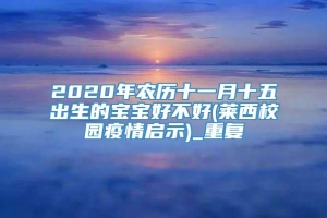 2020年农历十一月十五出生的宝宝好不好(莱西校园疫情启示)_重复