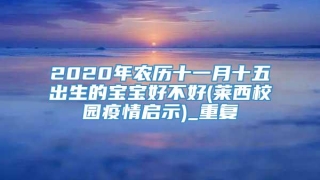 2020年农历十一月十五出生的宝宝好不好(莱西校园疫情启示)_重复