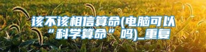 该不该相信算命(电脑可以“科学算命”吗)_重复