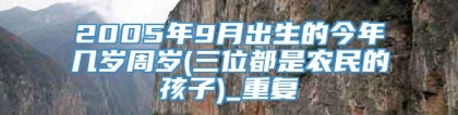 2005年9月出生的今年几岁周岁(三位都是农民的孩子)_重复