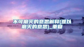 不可磨灭的意思解释(难以磨灭的意思)_重复