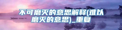 不可磨灭的意思解释(难以磨灭的意思)_重复