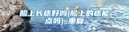 脸上长痣好吗(脸上的痣能点吗)_重复