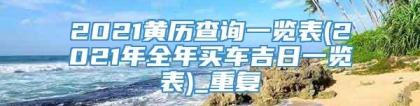 2021黄历查询一览表(2021年全年买车吉日一览表)_重复